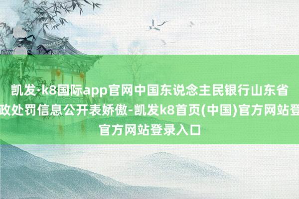 凯发·k8国际app官网中国东说念主民银行山东省分行行政处罚信息公开表娇傲-凯发k8首页(中国)官方网站登录入口