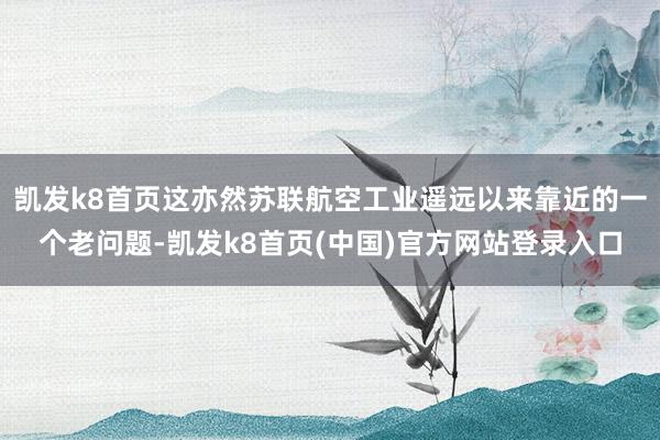 凯发k8首页这亦然苏联航空工业遥远以来靠近的一个老问题-凯发k8首页(中国)官方网站登录入口