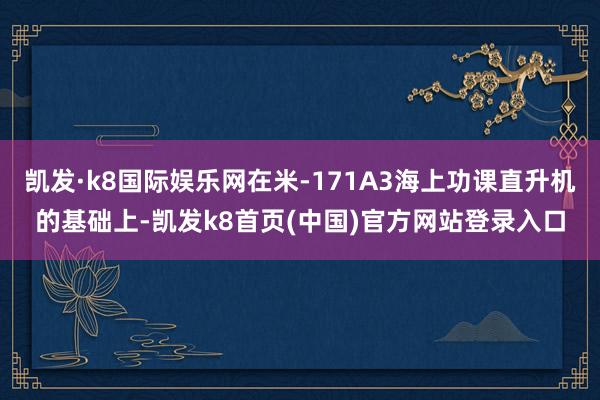 凯发·k8国际娱乐网在米-171A3海上功课直升机的基础上-凯发k8首页(中国)官方网站登录入口