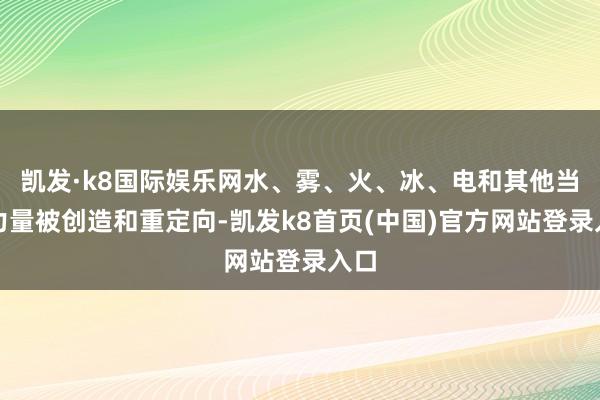凯发·k8国际娱乐网水、雾、火、冰、电和其他当然力量被创造和重定向-凯发k8首页(中国)官方网站登录入口