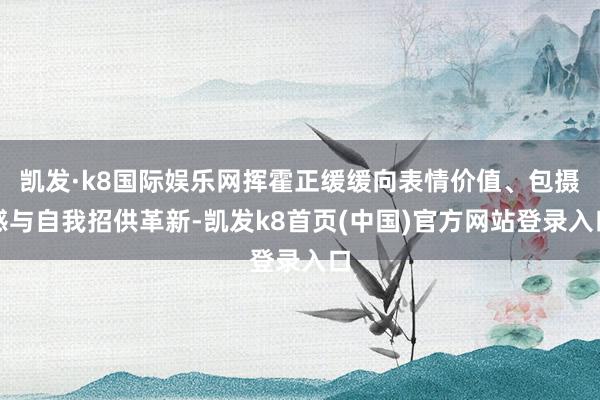 凯发·k8国际娱乐网挥霍正缓缓向表情价值、包摄感与自我招供革新-凯发k8首页(中国)官方网站登录入口