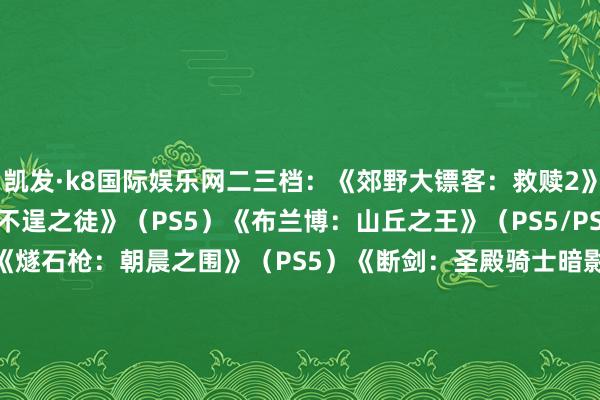 凯发·k8国际娱乐网二三档：《郊野大镖客：救赎2》（PS4）《星球大战：不逞之徒》（PS5）《布兰博：山丘之王》（PS5/PS4）《奇唤士》（PS5）《燧石枪：朝晨之围》（PS5）《断剑：圣殿骑士暗影 重制版》（PS5/PS4）《艾诺提亚：失意之歌》（PS5）三档会员的经典游戏库还将赢得PS1经典射击游戏《化解危急》：          -凯发k8首页(中国)官方网站登录入口