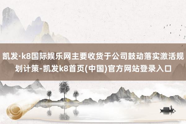 凯发·k8国际娱乐网主要收货于公司鼓动落实激活规划计策-凯发k8首页(中国)官方网站登录入口