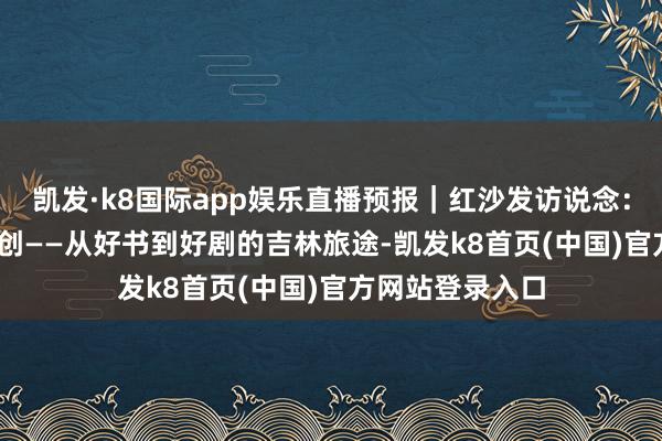 凯发·k8国际app娱乐直播预报｜红沙发访说念：IP赋能·文影共创——从好书到好剧的吉林旅途-凯发k8首页(中国)官方网站登录入口