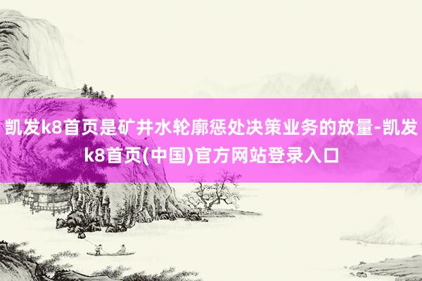 凯发k8首页是矿井水轮廓惩处决策业务的放量-凯发k8首页(中国)官方网站登录入口