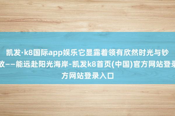 凯发·k8国际app娱乐它显露着领有欣然时光与钞票解放——能远赴阳光海岸-凯发k8首页(中国)官方网站登录入口