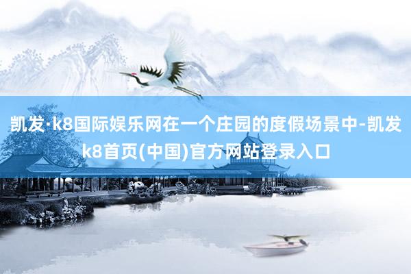 凯发·k8国际娱乐网在一个庄园的度假场景中-凯发k8首页(中国)官方网站登录入口