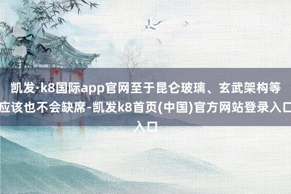 凯发·k8国际app官网至于昆仑玻璃、玄武架构等应该也不会缺席-凯发k8首页(中国)官方网站登录入口