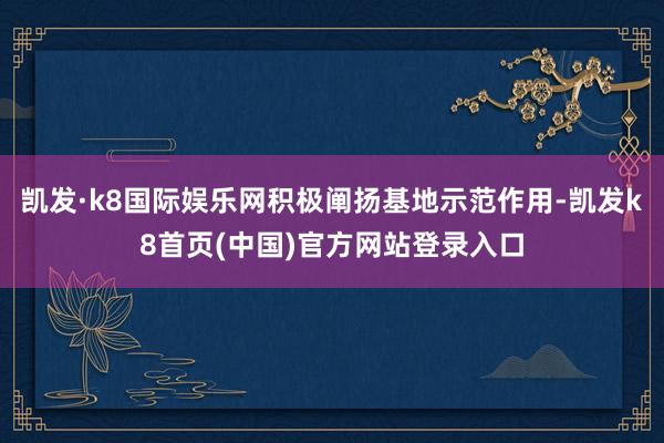 凯发·k8国际娱乐网积极阐扬基地示范作用-凯发k8首页(中国)官方网站登录入口