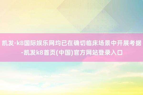凯发·k8国际娱乐网均已在确切临床场景中开展考据-凯发k8首页(中国)官方网站登录入口