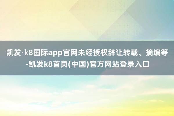凯发·k8国际app官网未经授权辞让转载、摘编等-凯发k8首页(中国)官方网站登录入口