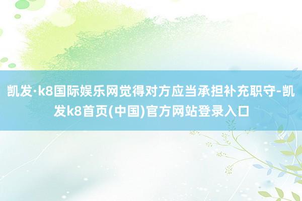 凯发·k8国际娱乐网觉得对方应当承担补充职守-凯发k8首页(中国)官方网站登录入口