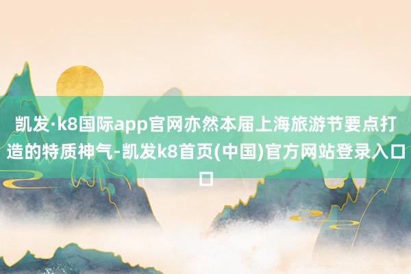 凯发·k8国际app官网亦然本届上海旅游节要点打造的特质神气-凯发k8首页(中国)官方网站登录入口