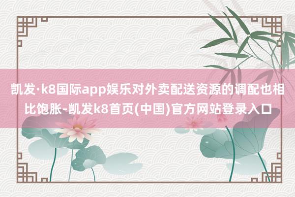 凯发·k8国际app娱乐对外卖配送资源的调配也相比饱胀-凯发k8首页(中国)官方网站登录入口