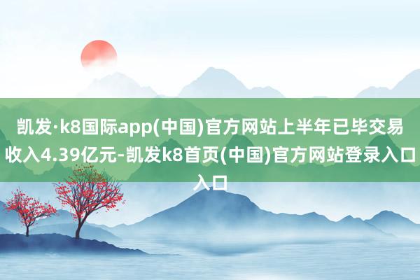 凯发·k8国际app(中国)官方网站上半年已毕交易收入4.39亿元-凯发k8首页(中国)官方网站登录入口