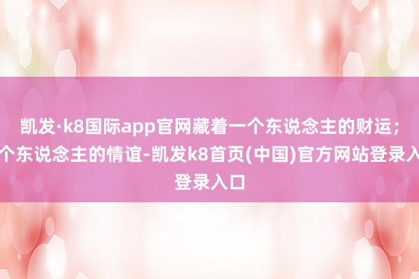 凯发·k8国际app官网藏着一个东说念主的财运；一个东说念主的情谊-凯发k8首页(中国)官方网站登录入口