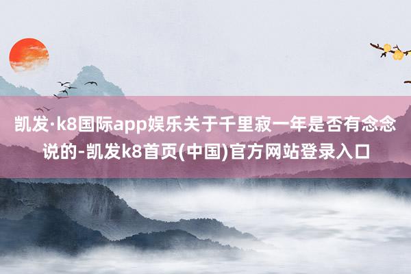 凯发·k8国际app娱乐关于千里寂一年是否有念念说的-凯发k8首页(中国)官方网站登录入口