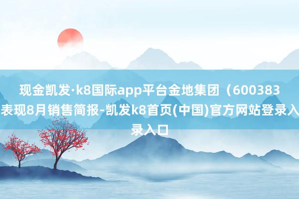 现金凯发·k8国际app平台金地集团（600383）表现8月销售简报-凯发k8首页(中国)官方网站登录入口