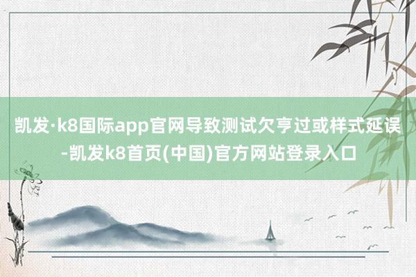 凯发·k8国际app官网导致测试欠亨过或样式延误-凯发k8首页(中国)官方网站登录入口
