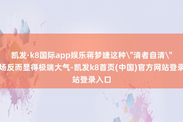 凯发·k8国际app娱乐蒋梦婕这种＂清者自清＂的立场反而显得极端大气-凯发k8首页(中国)官方网站登录入口