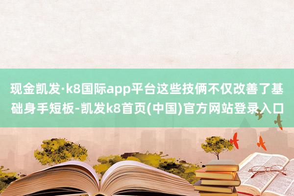 现金凯发·k8国际app平台这些技俩不仅改善了基础身手短板-凯发k8首页(中国)官方网站登录入口