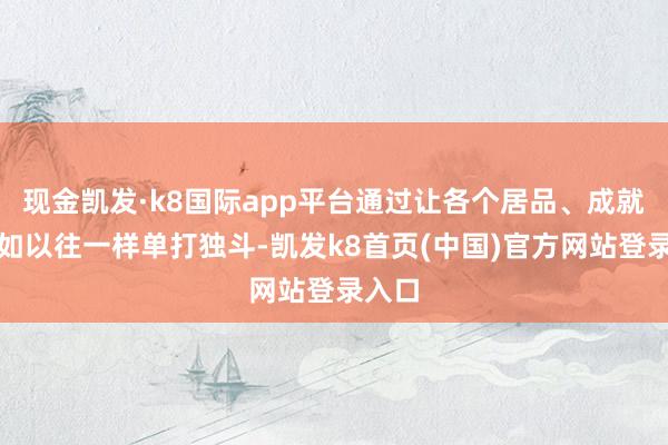 现金凯发·k8国际app平台通过让各个居品、成就不再如以往一样单打独斗-凯发k8首页(中国)官方网站登录入口