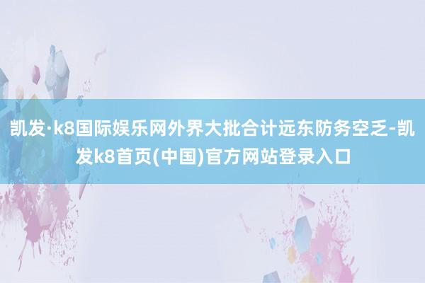 凯发·k8国际娱乐网外界大批合计远东防务空乏-凯发k8首页(中国)官方网站登录入口