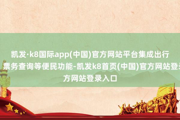 凯发·k8国际app(中国)官方网站平台集成出行游玩、票务查询等便民功能-凯发k8首页(中国)官方网站登录入口