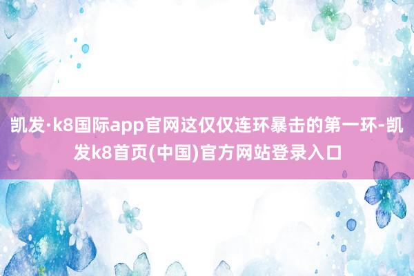 凯发·k8国际app官网这仅仅连环暴击的第一环-凯发k8首页(中国)官方网站登录入口