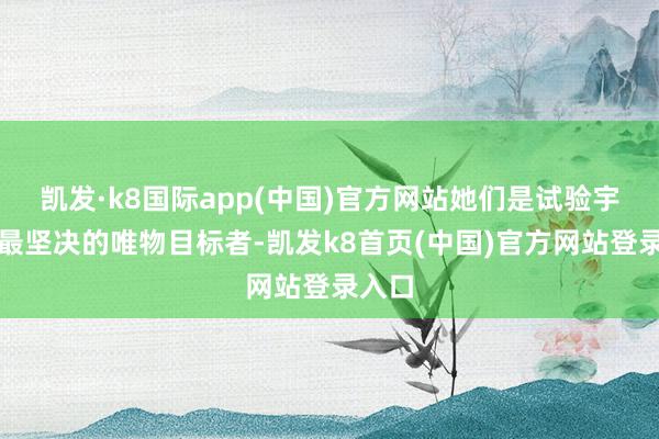 凯发·k8国际app(中国)官方网站她们是试验宇宙里最坚决的唯物目标者-凯发k8首页(中国)官方网站登录入口