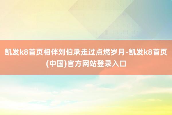 凯发k8首页相伴刘伯承走过点燃岁月-凯发k8首页(中国)官方网站登录入口