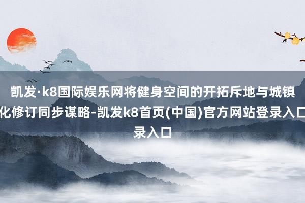 凯发·k8国际娱乐网将健身空间的开拓斥地与城镇化修订同步谋略-凯发k8首页(中国)官方网站登录入口