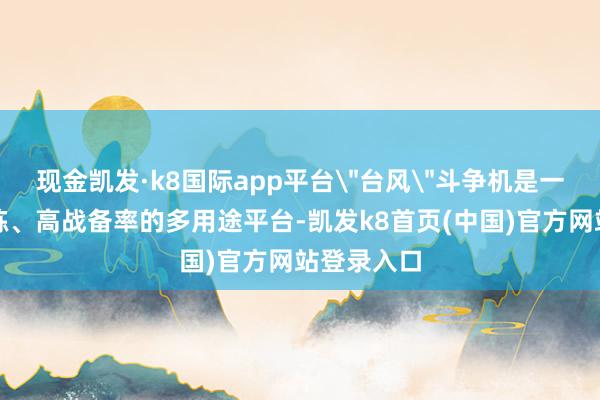 现金凯发·k8国际app平台＂台风＂斗争机是一款时间老练、高战备率的多用途平台-凯发k8首页(中国)官方网站登录入口