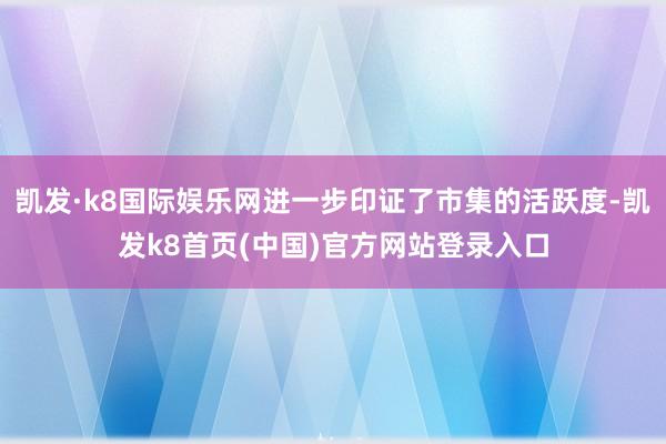 凯发·k8国际娱乐网进一步印证了市集的活跃度-凯发k8首页(中国)官方网站登录入口