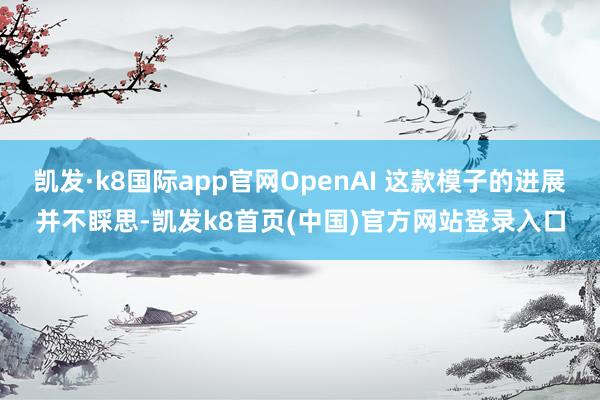 凯发·k8国际app官网OpenAI 这款模子的进展并不睬思-凯发k8首页(中国)官方网站登录入口