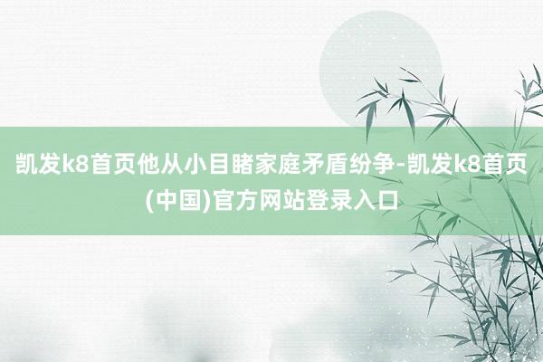 凯发k8首页他从小目睹家庭矛盾纷争-凯发k8首页(中国)官方网站登录入口