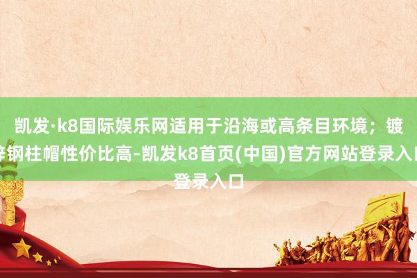 凯发·k8国际娱乐网适用于沿海或高条目环境；镀锌钢柱帽性价比高-凯发k8首页(中国)官方网站登录入口