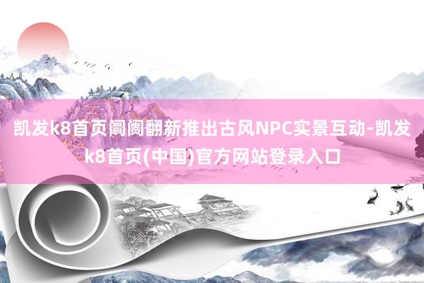 凯发k8首页阛阓翻新推出古风NPC实景互动-凯发k8首页(中国)官方网站登录入口