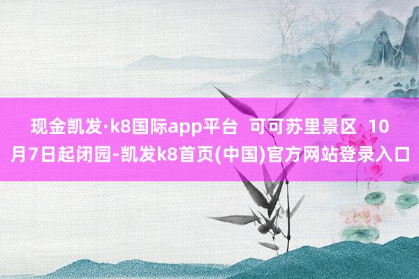 现金凯发·k8国际app平台  可可苏里景区  10月7日起闭园-凯发k8首页(中国)官方网站登录入口