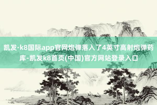 凯发·k8国际app官网炮弹落入了4英寸高射炮弹药库-凯发k8首页(中国)官方网站登录入口