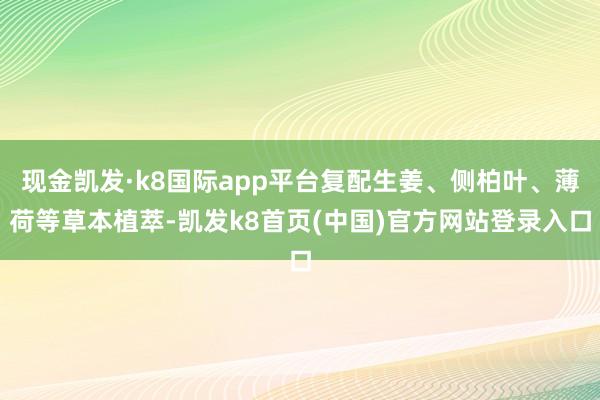 现金凯发·k8国际app平台复配生姜、侧柏叶、薄荷等草本植萃-凯发k8首页(中国)官方网站登录入口