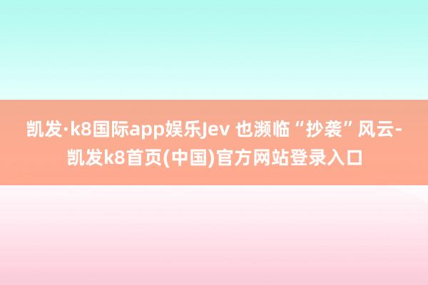 凯发·k8国际app娱乐Jev 也濒临“抄袭”风云-凯发k8首页(中国)官方网站登录入口