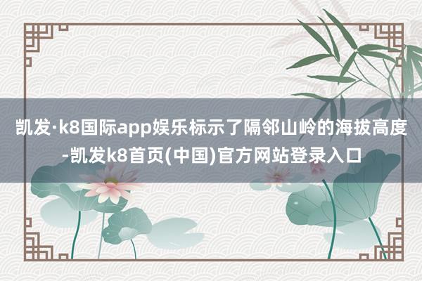 凯发·k8国际app娱乐标示了隔邻山岭的海拔高度-凯发k8首页(中国)官方网站登录入口