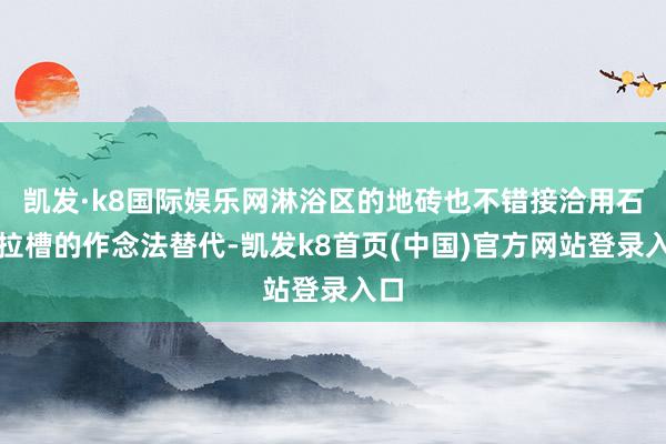 凯发·k8国际娱乐网淋浴区的地砖也不错接洽用石材拉槽的作念法替代-凯发k8首页(中国)官方网站登录入口