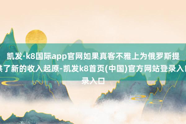 凯发·k8国际app官网如果真客不雅上为俄罗斯提供了新的收入起原-凯发k8首页(中国)官方网站登录入口