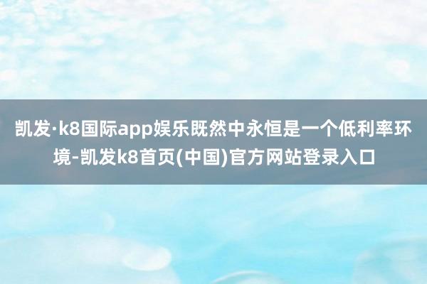 凯发·k8国际app娱乐既然中永恒是一个低利率环境-凯发k8首页(中国)官方网站登录入口