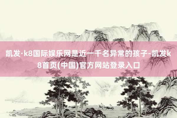 凯发·k8国际娱乐网是近一千名异常的孩子-凯发k8首页(中国)官方网站登录入口