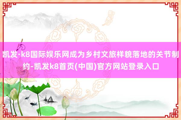 凯发·k8国际娱乐网成为乡村文旅样貌落地的关节制约-凯发k8首页(中国)官方网站登录入口