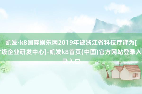凯发·k8国际娱乐网2019年被浙江省科技厅评为[省级企业研发中心]-凯发k8首页(中国)官方网站登录入口