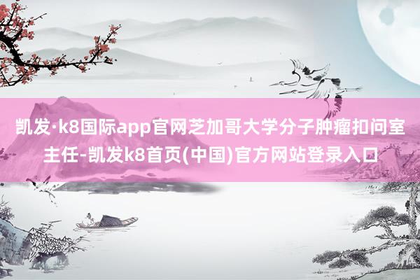 凯发·k8国际app官网芝加哥大学分子肿瘤扣问室主任-凯发k8首页(中国)官方网站登录入口